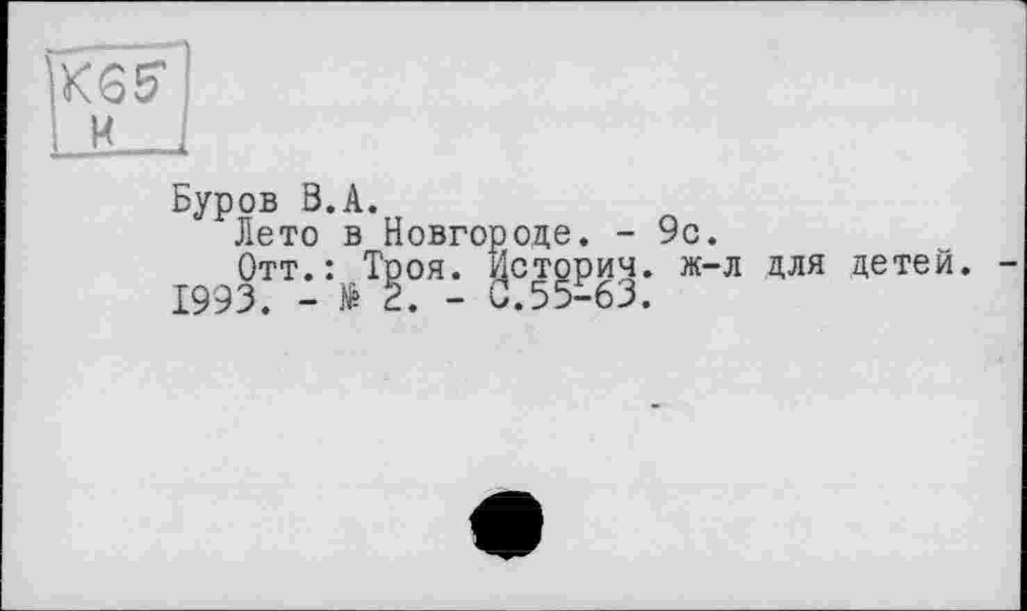 ﻿ÎKSÏl
I M I
Буров ö.A.
Лето в Новгороде. - 9с.
Отт.: Троя. Историч. ж-л для детей.
1993. - К. - С.55-63.